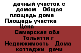дачный участок с домом › Общая площадь дома ­ 50 › Площадь участка ­ 400 › Цена ­ 700 000 - Самарская обл., Тольятти г. Недвижимость » Дома, коттеджи, дачи продажа   